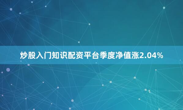 炒股入门知识配资平台季度净值涨2.04%