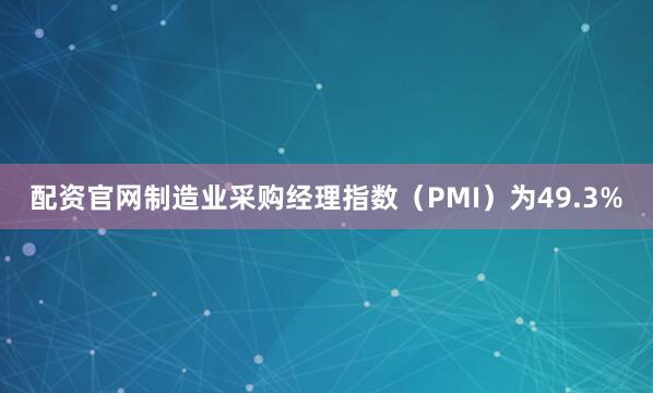 配资官网制造业采购经理指数（PMI）为49.3%