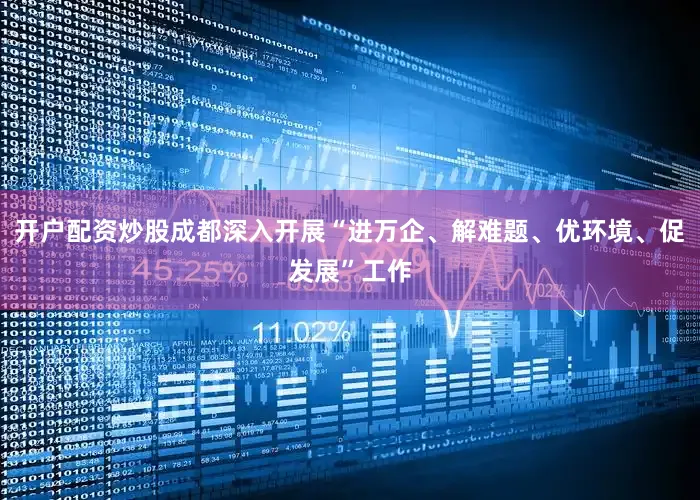 开户配资炒股成都深入开展“进万企、解难题、优环境、促发展”工作