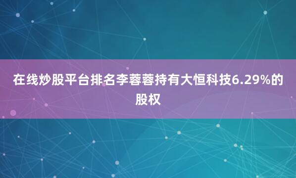 在线炒股平台排名李蓉蓉持有大恒科技6.29%的股权