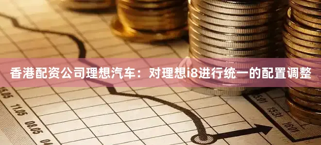 香港配资公司　　理想汽车：对理想i8进行统一的配置调整