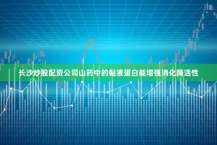 长沙炒股配资公司山药中的黏液蛋白能增强消化酶活性