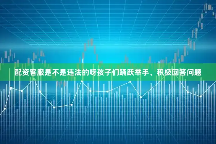 配资客服是不是违法的呀孩子们踊跃举手、积极回答问题