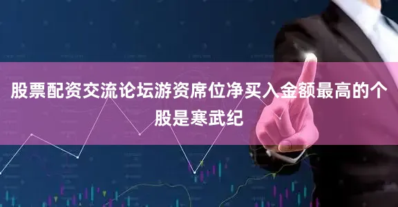 股票配资交流论坛游资席位净买入金额最高的个股是寒武纪