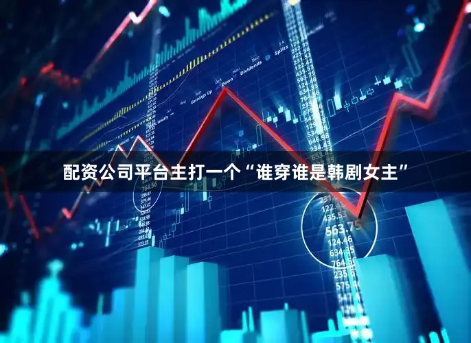 配资公司平台主打一个“谁穿谁是韩剧女主”