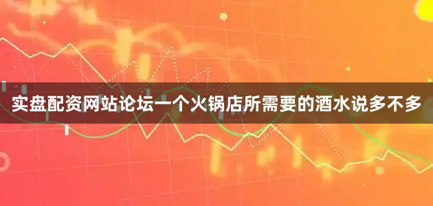 实盘配资网站论坛一个火锅店所需要的酒水说多不多