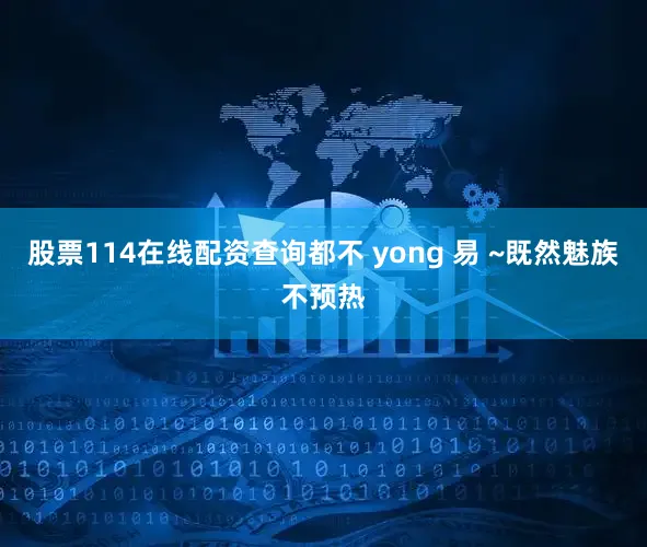 股票114在线配资查询都不 yong 易 ~既然魅族不预热
