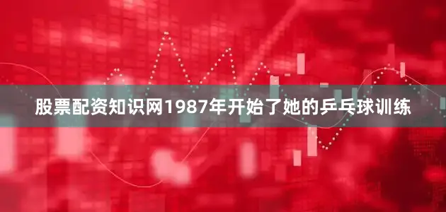 股票配资知识网1987年开始了她的乒乓球训练