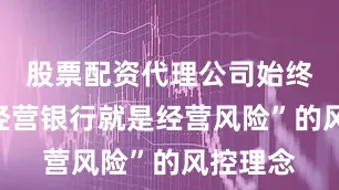 股票配资代理公司始终坚持“经营银行就是经营风险”的风控理念