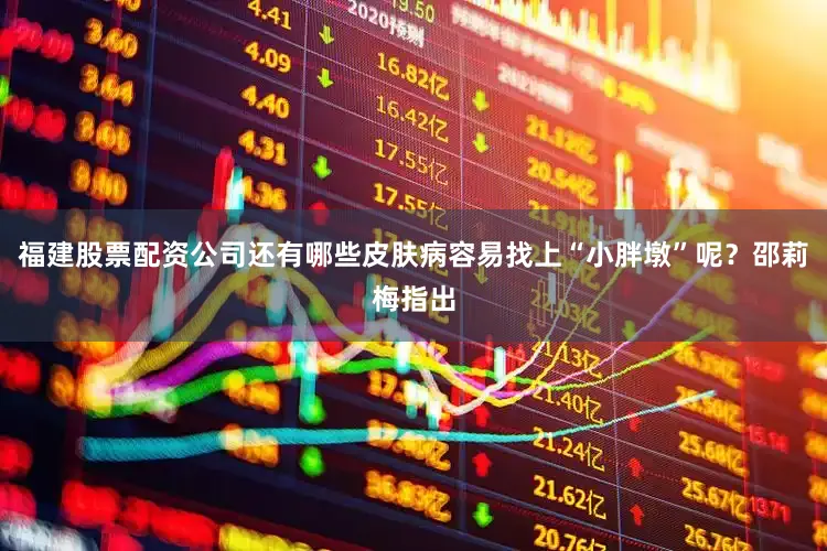 福建股票配资公司还有哪些皮肤病容易找上“小胖墩”呢？邵莉梅指出