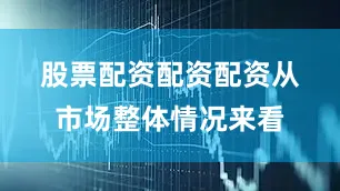 股票配资配资配资　　从市场整体情况来看