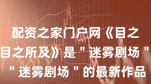 配资之家门户网《目之所及》《目之所及》是＂迷雾剧场＂的最新作品