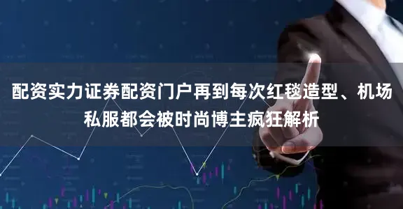 配资实力证券配资门户再到每次红毯造型、机场私服都会被时尚博主疯狂解析