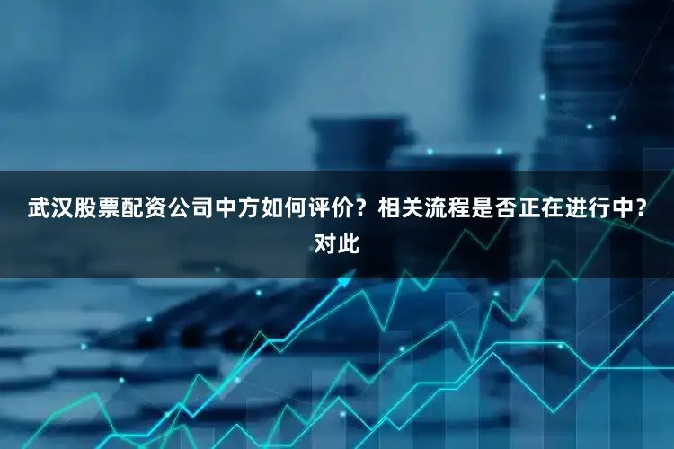 武汉股票配资公司中方如何评价？相关流程是否正在进行中？对此