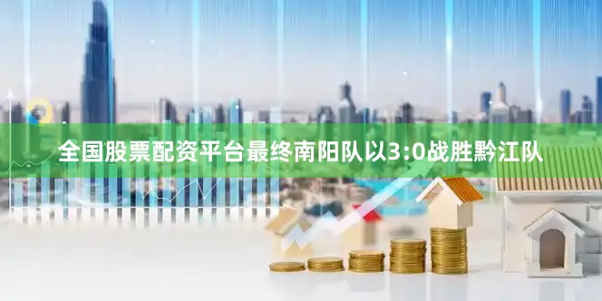 全国股票配资平台最终南阳队以3:0战胜黔江队