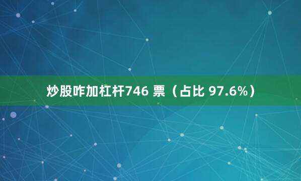 炒股咋加杠杆746 票（占比 97.6%）