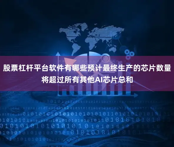 股票杠杆平台软件有哪些预计最终生产的芯片数量将超过所有其他AI芯片总和