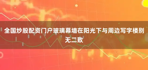 全国炒股配资门户玻璃幕墙在阳光下与周边写字楼别无二致