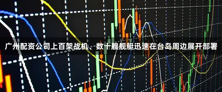广州配资公司上百架战机、数十艘舰艇迅速在台岛周边展开部署