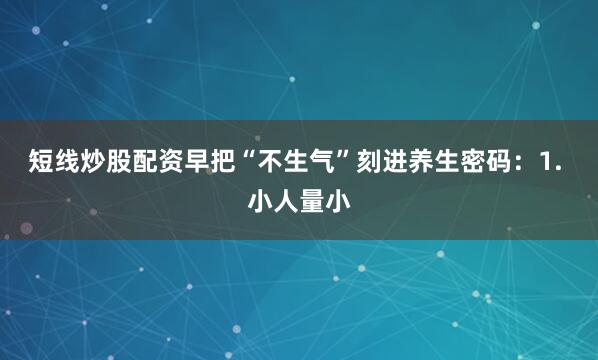 短线炒股配资早把“不生气”刻进养生密码：1. 小人量小