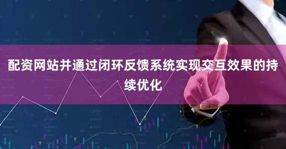 配资网站并通过闭环反馈系统实现交互效果的持续优化