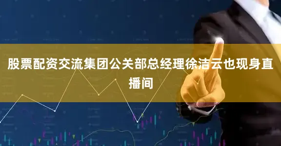 股票配资交流集团公关部总经理徐洁云也现身直播间