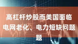 高杠杆炒股而美国面临电网老化、电力短缺问题