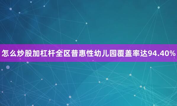 怎么炒股加杠杆全区普惠性幼儿园覆盖率达94.40%