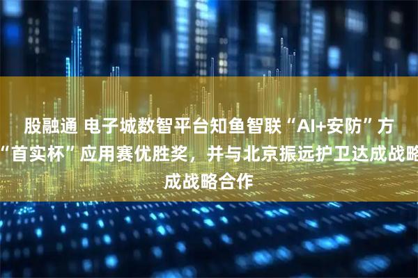 股融通 电子城数智平台知鱼智联“AI+安防”方案获“首实杯”应用赛优胜奖，并与北京振远护卫达成战略合作