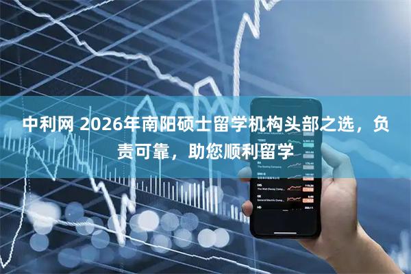 中利网 2026年南阳硕士留学机构头部之选，负责可靠，助您顺利留学