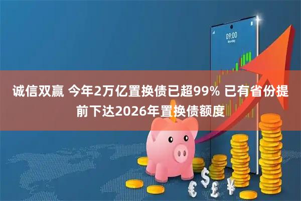 诚信双赢 今年2万亿置换债已超99% 已有省份提前下达2026年置换债额度