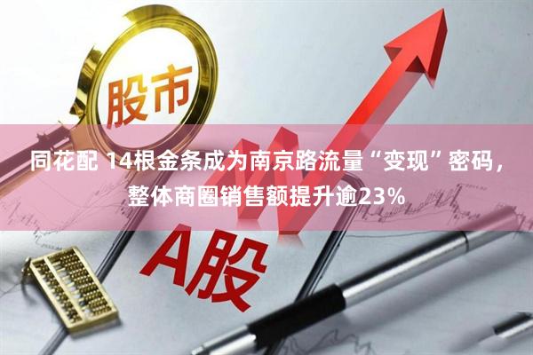 同花配 14根金条成为南京路流量“变现”密码，整体商圈销售额提升逾23%