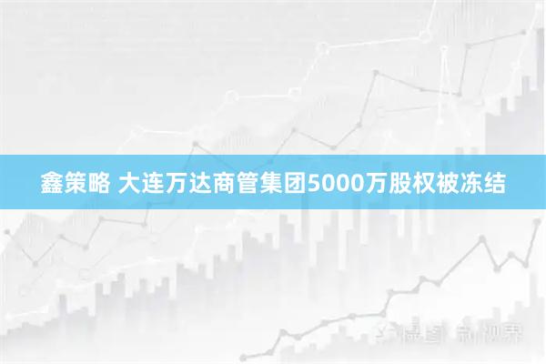 鑫策略 大连万达商管集团5000万股权被冻结