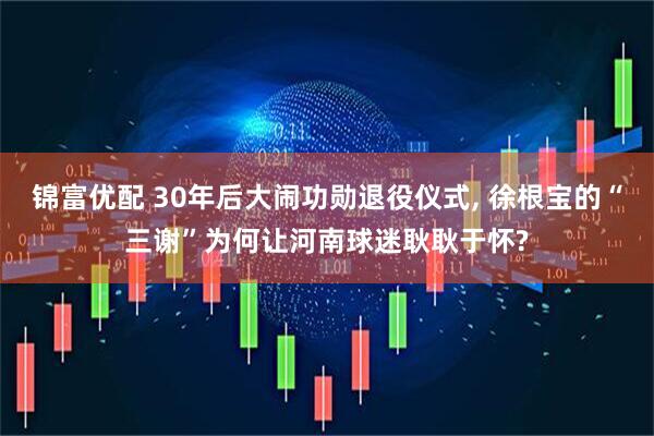 锦富优配 30年后大闹功勋退役仪式, 徐根宝的“三谢”为何让河南球迷耿耿于怀?