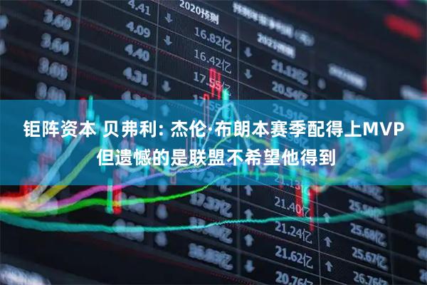 钜阵资本 贝弗利: 杰伦·布朗本赛季配得上MVP 但遗憾的是联盟不希望他得到