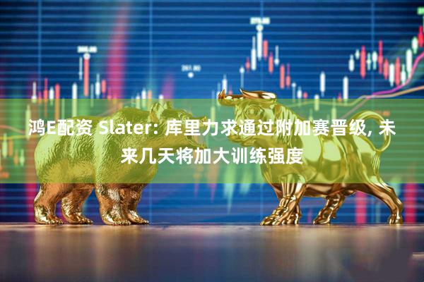 鸿E配资 Slater: 库里力求通过附加赛晋级, 未来几天将加大训练强度