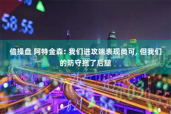 倍操盘 阿特金森: 我们进攻端表现尚可, 但我们的防守拖了后腿
