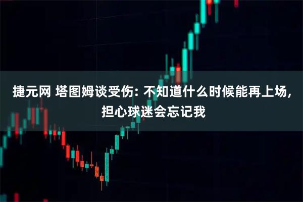 捷元网 塔图姆谈受伤: 不知道什么时候能再上场, 担心球迷会忘记我