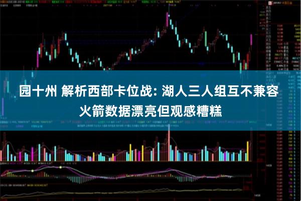 园十州 解析西部卡位战: 湖人三人组互不兼容 火箭数据漂亮但观感糟糕