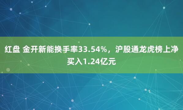 红盘 金开新能换手率33.54%，沪股通龙虎榜上净买入1.24亿元