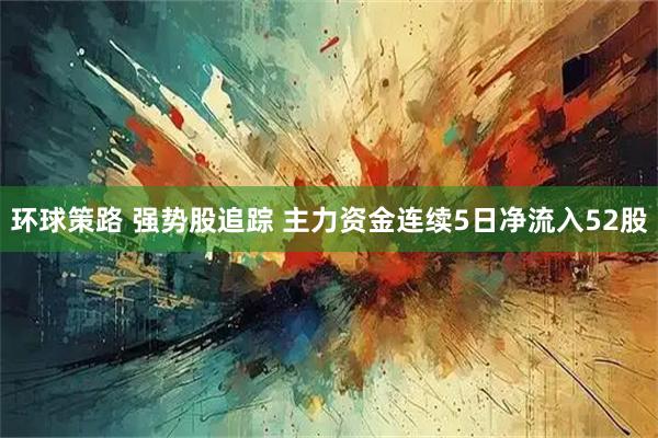 环球策路 强势股追踪 主力资金连续5日净流入52股