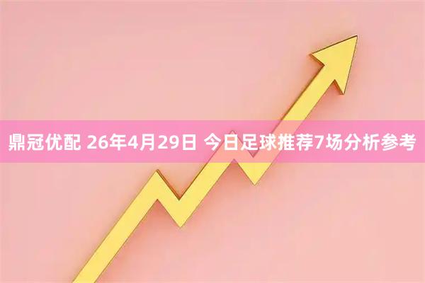 鼎冠优配 26年4月29日 今日足球推荐7场分析参考