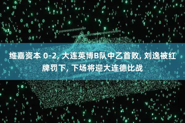 维嘉资本 0-2, 大连英博B队中乙首败, 刘逸被红牌罚下, 下场将迎大连德比战