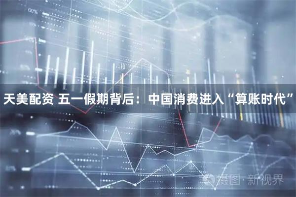 天美配资 五一假期背后：中国消费进入“算账时代”