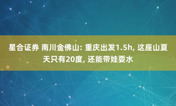 星合证券 南川金佛山: 重庆出发1.5h, 这座山夏天只有20度, 还能带娃耍水
