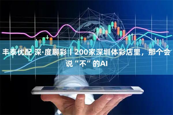 丰泰优配 深·度聊彩丨200家深圳体彩店里，那个会说“不”的AI