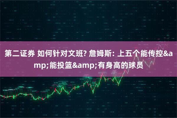 第二证券 如何针对文班? 詹姆斯: 上五个能传控&能投篮&有身高的球员