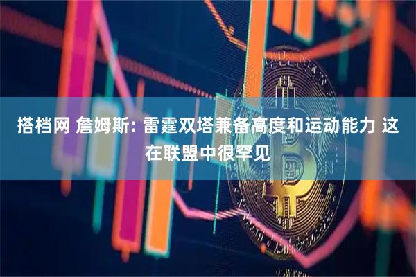 搭档网 詹姆斯: 雷霆双塔兼备高度和运动能力 这在联盟中很罕见