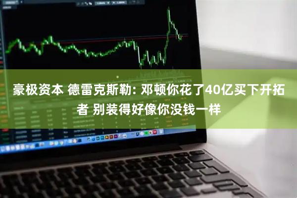 豪极资本 德雷克斯勒: 邓顿你花了40亿买下开拓者 别装得好像你没钱一样