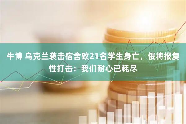 牛博 乌克兰袭击宿舍致21名学生身亡，俄将报复性打击：我们耐心已耗尽